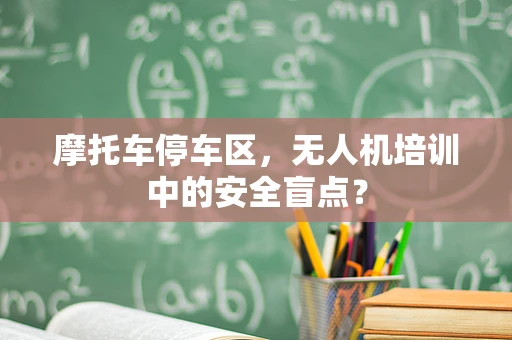 摩托车停车区，无人机培训中的安全盲点？