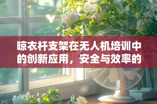 晾衣杆支架在无人机培训中的创新应用，安全与效率的双重提升？