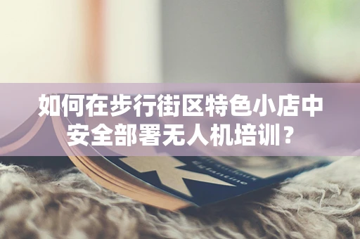 如何在步行街区特色小店中安全部署无人机培训？