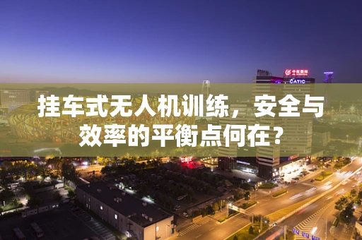 挂车式无人机训练，安全与效率的平衡点何在？