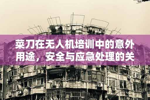 菜刀在无人机培训中的意外用途，安全与应急处理的关键角色