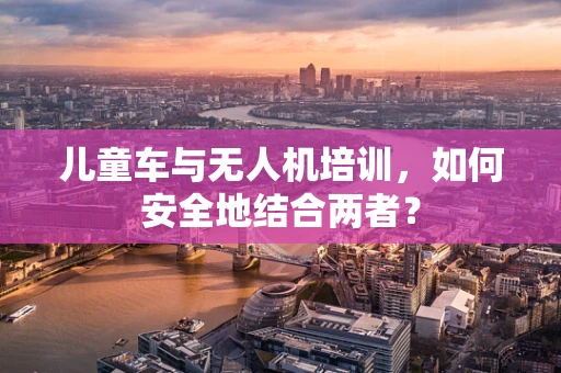 儿童车与无人机培训，如何安全地结合两者？