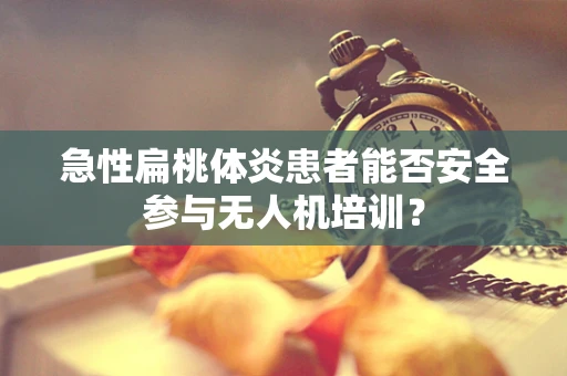 急性扁桃体炎患者能否安全参与无人机培训？