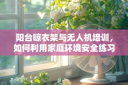 阳台晾衣架与无人机培训，如何利用家庭环境安全练习飞行技巧？