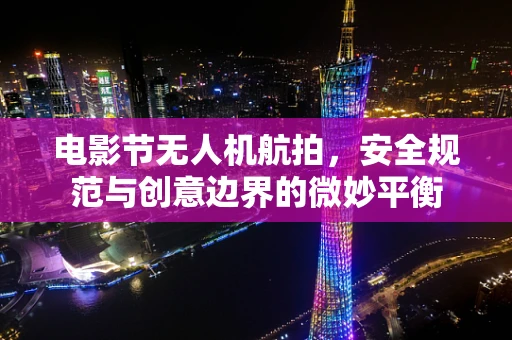 电影节无人机航拍，安全规范与创意边界的微妙平衡