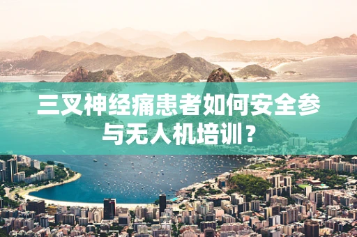 三叉神经痛患者如何安全参与无人机培训？