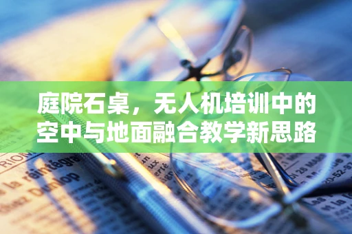 庭院石桌，无人机培训中的空中与地面融合教学新思路？