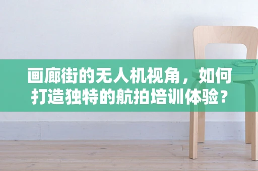 画廊街的无人机视角，如何打造独特的航拍培训体验？