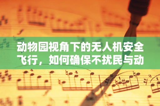 动物园视角下的无人机安全飞行，如何确保不扰民与动物安全？