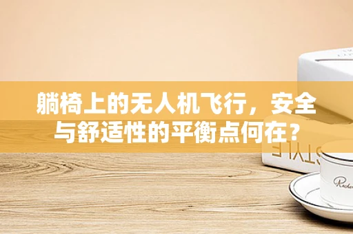 躺椅上的无人机飞行，安全与舒适性的平衡点何在？