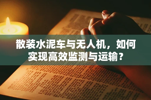 散装水泥车与无人机，如何实现高效监测与运输？