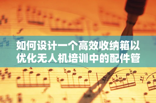 如何设计一个高效收纳箱以优化无人机培训中的配件管理？