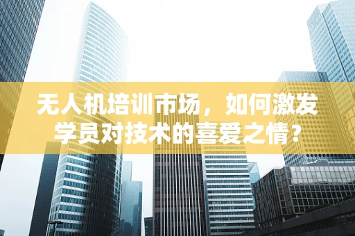 无人机培训市场，如何激发学员对技术的喜爱之情？