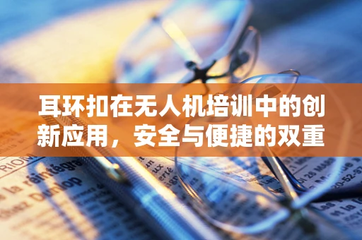 耳环扣在无人机培训中的创新应用，安全与便捷的双重考量