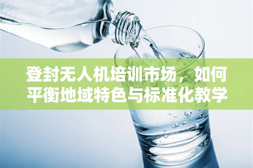 登封无人机培训市场，如何平衡地域特色与标准化教学？