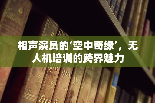 相声演员的‘空中奇缘’，无人机培训的跨界魅力