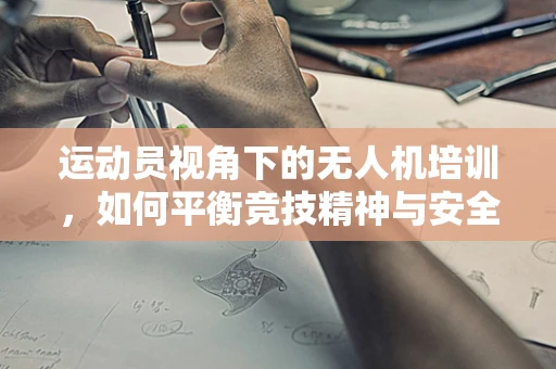 运动员视角下的无人机培训，如何平衡竞技精神与安全操作？