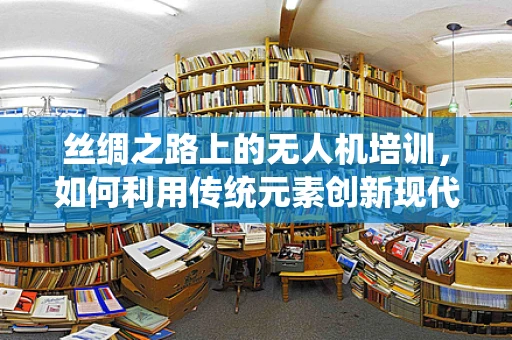 丝绸之路上的无人机培训，如何利用传统元素创新现代飞行技术教育？