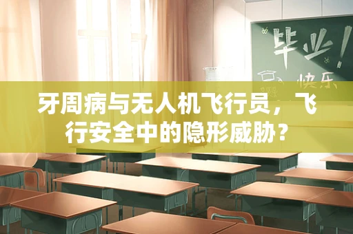 牙周病与无人机飞行员，飞行安全中的隐形威胁？