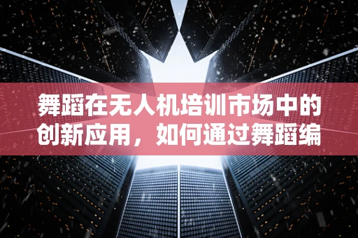 舞蹈在无人机培训市场中的创新应用，如何通过舞蹈编排提升飞行技能？