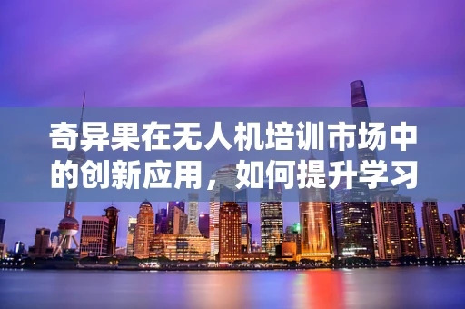 奇异果在无人机培训市场中的创新应用，如何提升学习体验？