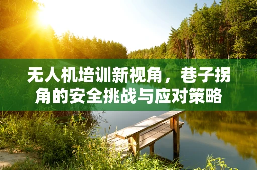 无人机培训新视角，巷子拐角的安全挑战与应对策略