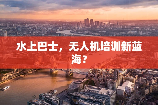 水上巴士，无人机培训新蓝海？