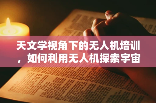 天文学视角下的无人机培训，如何利用无人机探索宇宙奥秘？