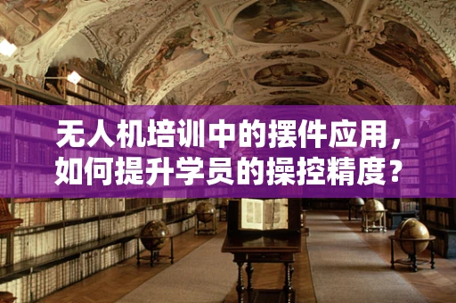 无人机培训中的摆件应用，如何提升学员的操控精度？