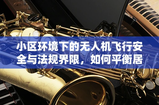 小区环境下的无人机飞行安全与法规界限，如何平衡居民需求与空域管理？