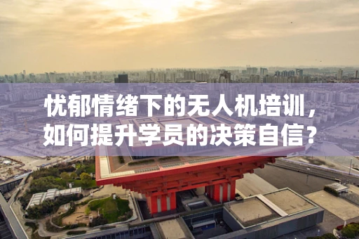 忧郁情绪下的无人机培训，如何提升学员的决策自信？