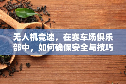 无人机竞速，在赛车场俱乐部中，如何确保安全与技巧并重？