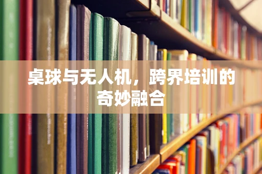 桌球与无人机，跨界培训的奇妙融合