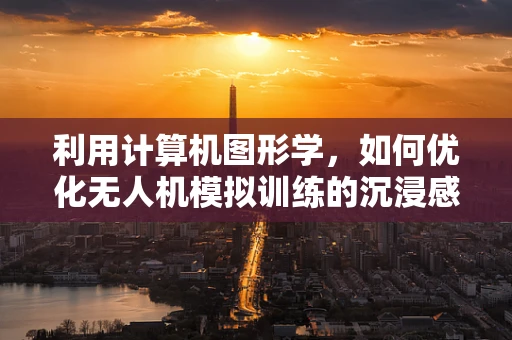 利用计算机图形学，如何优化无人机模拟训练的沉浸感与效率？