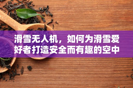 滑雪无人机，如何为滑雪爱好者打造安全而有趣的空中视角？