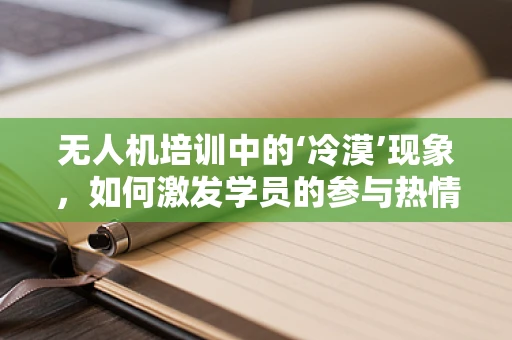 无人机培训中的‘冷漠’现象，如何激发学员的参与热情？