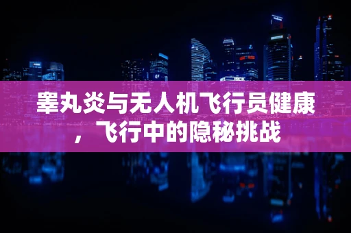 睾丸炎与无人机飞行员健康，飞行中的隐秘挑战