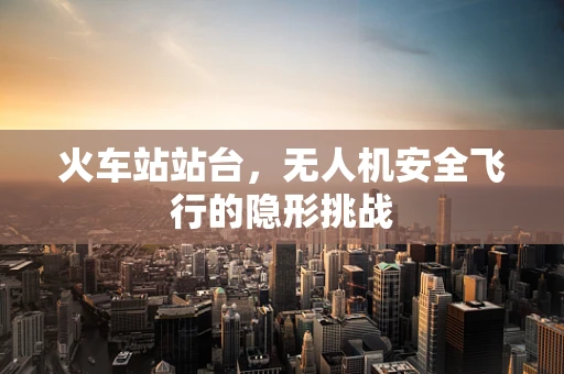 火车站站台，无人机安全飞行的隐形挑战
