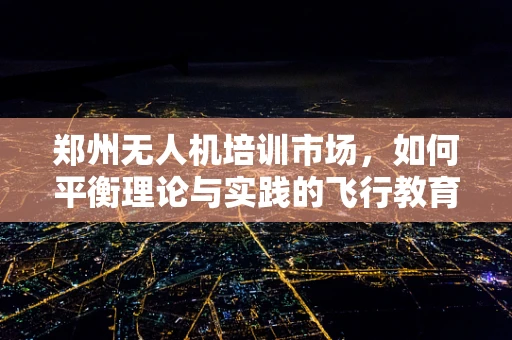 郑州无人机培训市场，如何平衡理论与实践的飞行教育？