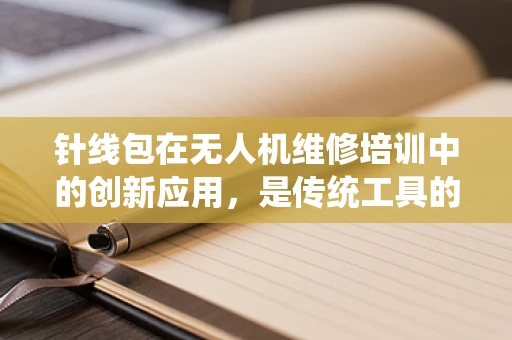 针线包在无人机维修培训中的创新应用，是传统工具的现代转型，还是多余之举？