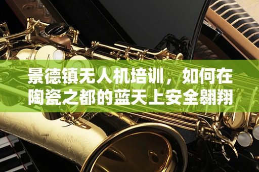 景德镇无人机培训，如何在陶瓷之都的蓝天上安全翱翔？