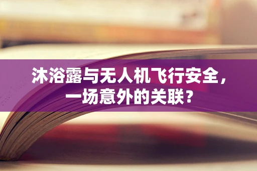 沐浴露与无人机飞行安全，一场意外的关联？
