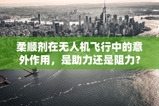 柔顺剂在无人机飞行中的意外作用，是助力还是阻力？
