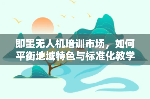 即墨无人机培训市场，如何平衡地域特色与标准化教学？