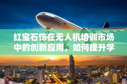 红宝石饰在无人机培训市场中的创新应用，如何提升学员的视觉追踪与目标锁定能力？