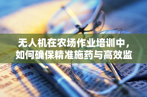 无人机在农场作业培训中，如何确保精准施药与高效监测？