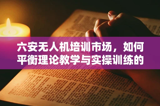 六安无人机培训市场，如何平衡理论教学与实操训练的黄金比例？