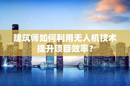 建筑师如何利用无人机技术提升项目效率？