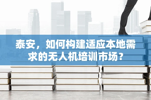 泰安，如何构建适应本地需求的无人机培训市场？
