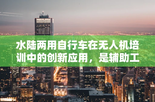 水陆两用自行车在无人机培训中的创新应用，是辅助工具还是新挑战？